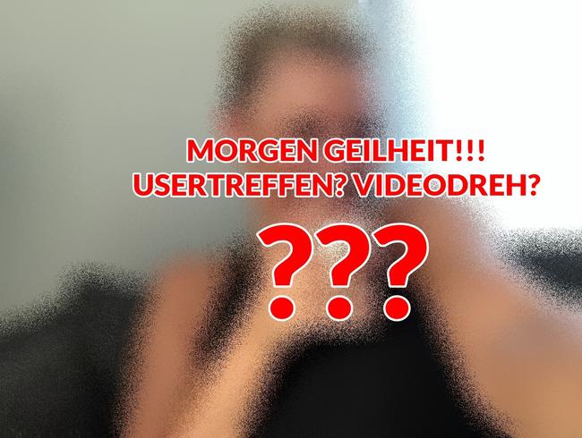 MORGEN GEILHEIT!!!  USERTREFFEN? VIDEODREH?