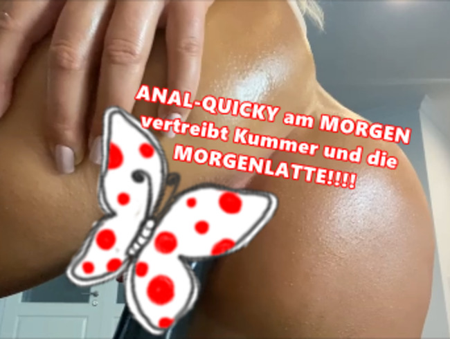 ANAL-QUICKY am MORGEN  vertreibt Kummer und die  MORGENLATTE!!!!