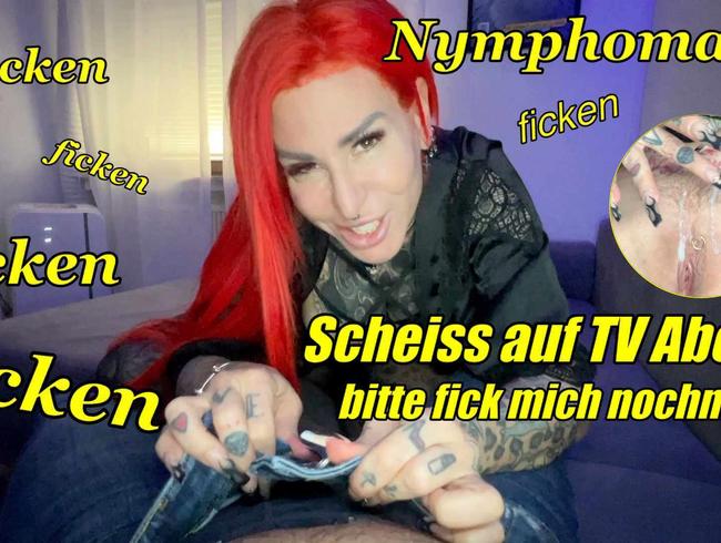 Nymphoman! Scheiss auf tv Abend bitte Fick mich noch mal